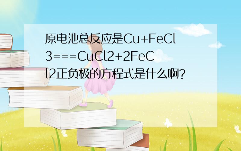 原电池总反应是Cu+FeCl3===CuCl2+2FeCl2正负极的方程式是什么啊?