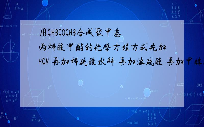 用CH3COCH3合成聚甲基丙烯酸甲酯的化学方程方式先加HCN 再加稀硫酸水解 再加浓硫酸 再加甲醇,浓硫酸 最后加催化剂