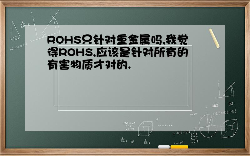 ROHS只针对重金属吗,我觉得ROHS,应该是针对所有的有害物质才对的.