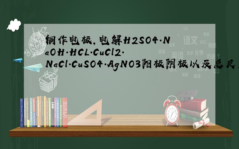 铜作电极,电解H2SO4.NaOH.HCL.CuCl2.NaCl.CuSO4.AgNO3阳极阴极以及总反应有什么规律