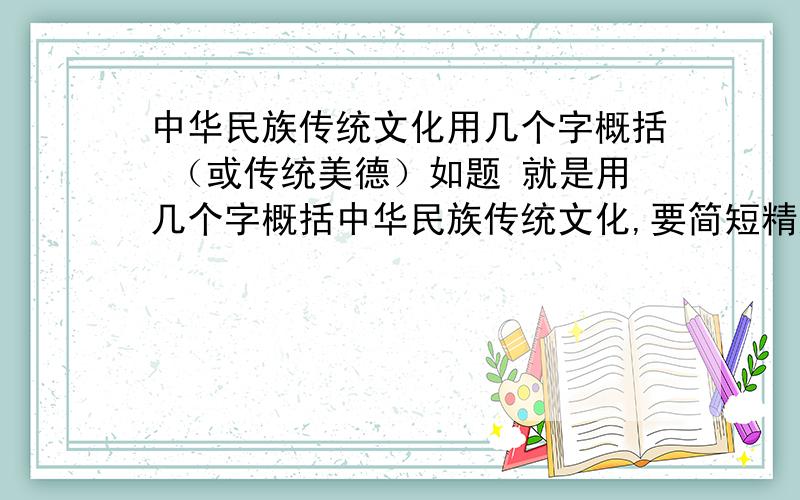 中华民族传统文化用几个字概括 （或传统美德）如题 就是用几个字概括中华民族传统文化,要简短精炼,