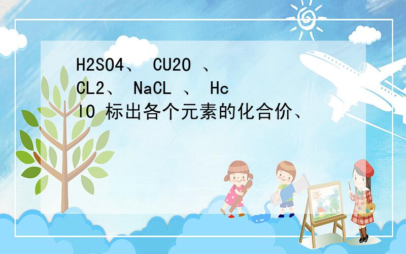 H2SO4、 CU2O 、 CL2、 NaCL 、 HclO 标出各个元素的化合价、