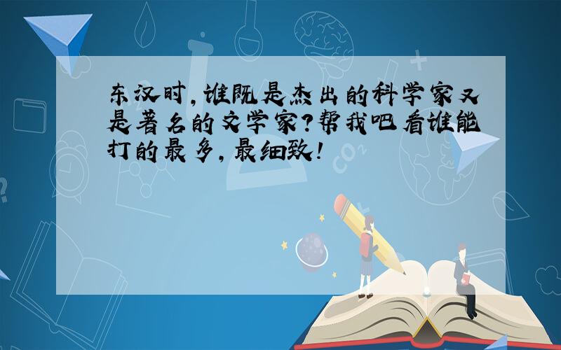 东汉时,谁既是杰出的科学家又是著名的文学家?帮我吧看谁能打的最多,最细致!