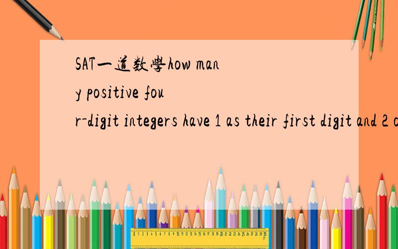 SAT一道数学how many positive four-digit integers have 1 as their first digit and 2 or 5 as their last digit?答案说是200,我为什么觉得是144?