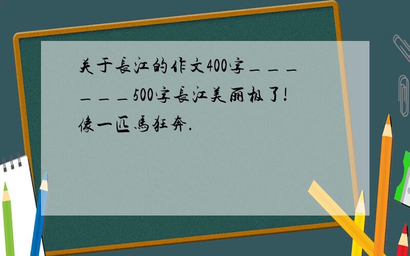 关于长江的作文400字______500字长江美丽极了!像一匹马狂奔.