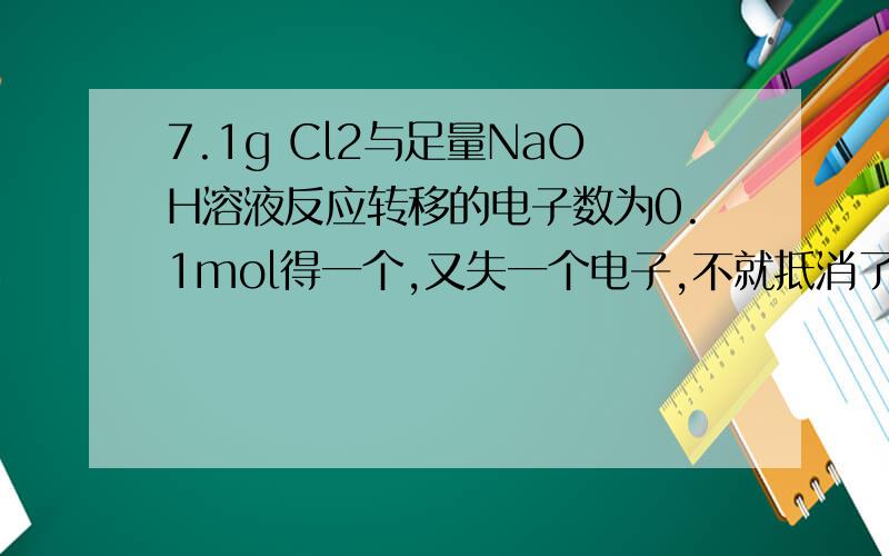 7.1g Cl2与足量NaOH溶液反应转移的电子数为0.1mol得一个,又失一个电子,不就抵消了吗?0 -1 +1Cl2+2NaOH=NaCl+NaClO+H2O