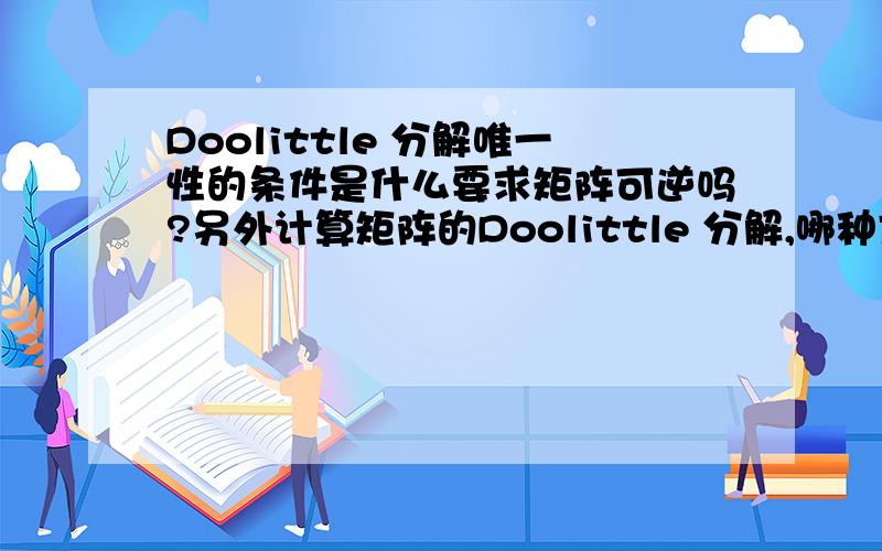 Doolittle 分解唯一性的条件是什么要求矩阵可逆吗?另外计算矩阵的Doolittle 分解,哪种方法最快呢?计算量最小