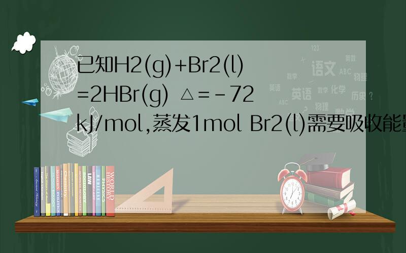 已知H2(g)+Br2(l)=2HBr(g) △=-72kJ/mol,蒸发1mol Br2(l)需要吸收能量30KJ,1mol分子中的化学键断裂时需要吸收的能量/kj H2(g)：436 Br2(g)：a HBr(g)：369答案是200 但是我算的是404,不明白为什么369×2-436-72-30这样