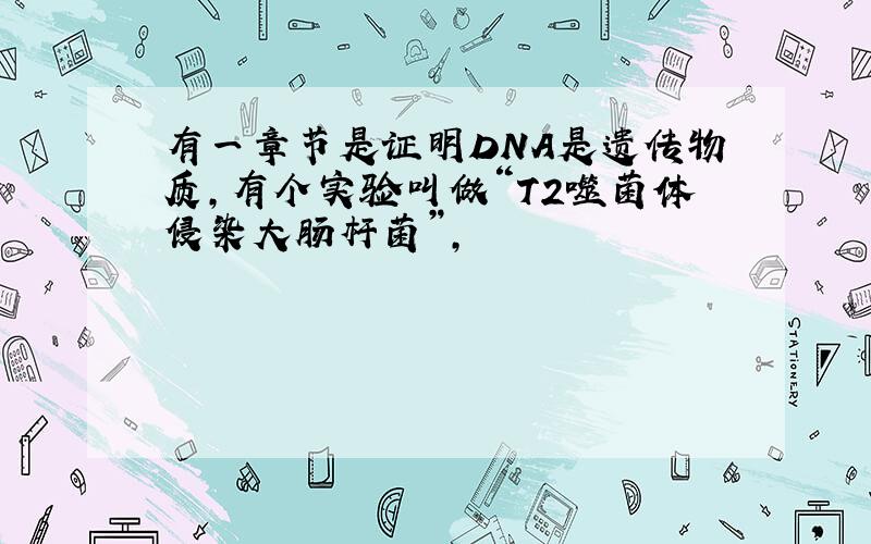 有一章节是证明DNA是遗传物质,有个实验叫做“T2噬菌体侵染大肠杆菌”,