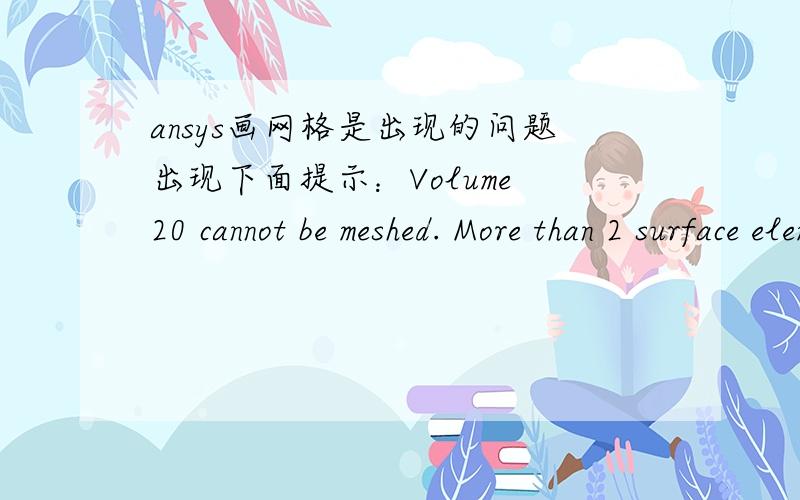 ansys画网格是出现的问题出现下面提示：Volume 20 cannot be meshed. More than 2 surface elements share a common element edge. Check line 907 on volume 20. 已经解决了,我把网格画大些就可以了.