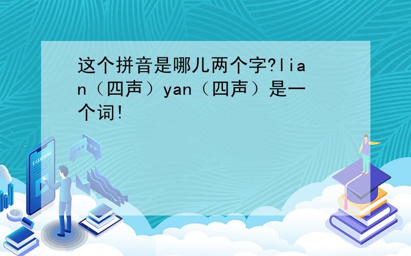 这个拼音是哪儿两个字?lian（四声）yan（四声）是一个词!