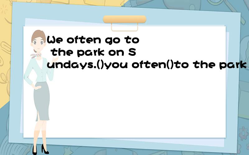 We often go to the park on Sundays.()you often()to the park on Sunday?