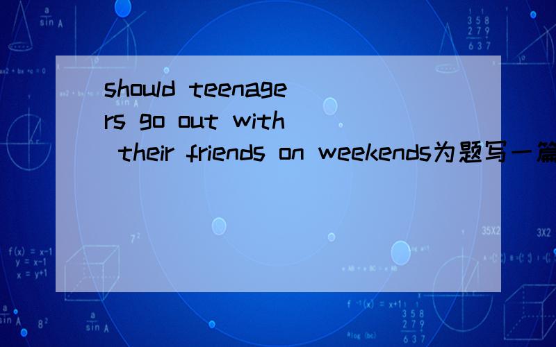 should teenagers go out with their friends on weekends为题写一篇英语作文