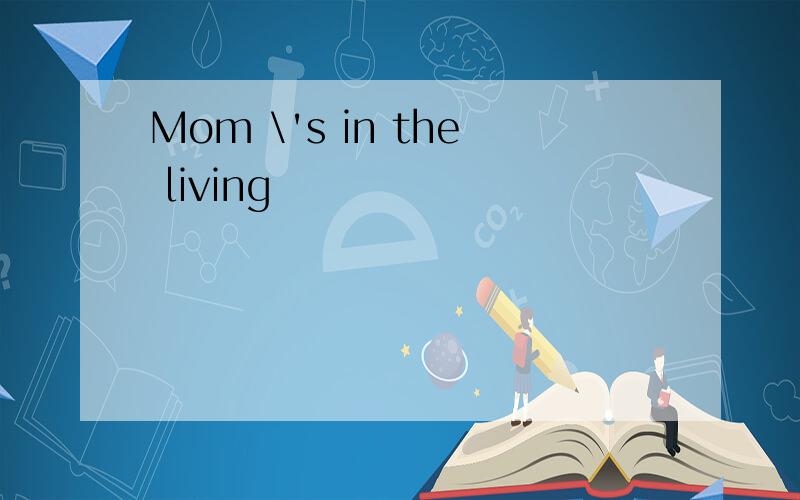 Mom \'s in the living