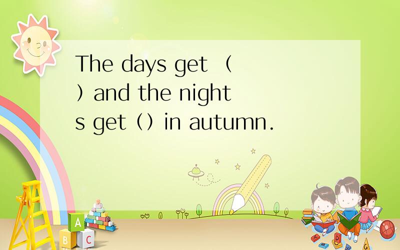 The days get （）and the nights get（）in autumn.