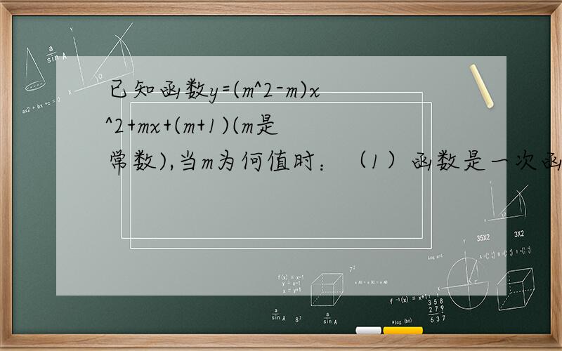 已知函数y=(m^2-m)x^2+mx+(m+1)(m是常数),当m为何值时：（1）函数是一次函数 （2）函数是二次函数已知函数y=(m^2-m)x^2+mx+(m+1)(m是常数),当m为何值时：（1）函数是一次函数（2）函数是二次函数