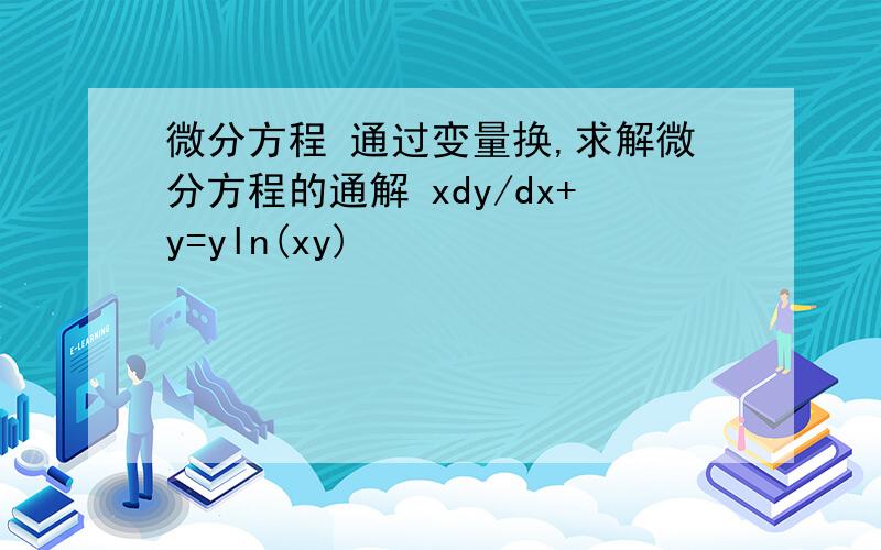 微分方程 通过变量换,求解微分方程的通解 xdy/dx+y=yln(xy)