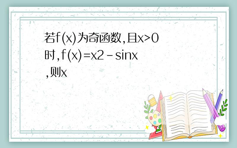 若f(x)为奇函数,且x>0时,f(x)=x2－sinx,则x