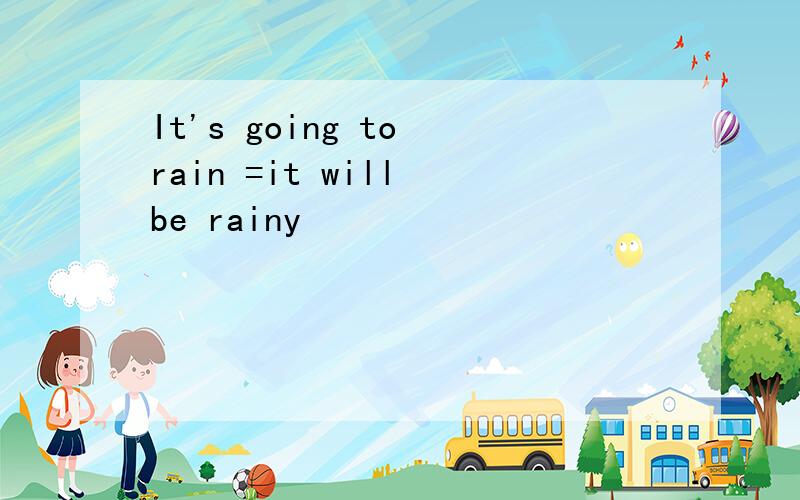 It's going to rain =it will be rainy