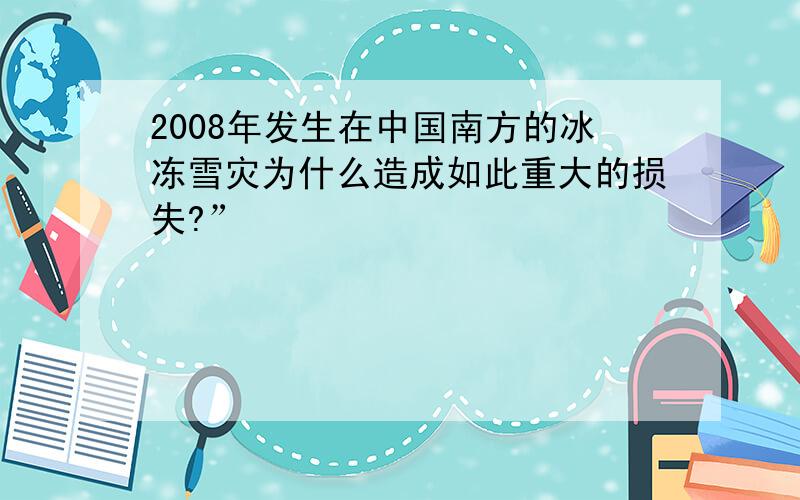 2008年发生在中国南方的冰冻雪灾为什么造成如此重大的损失?”