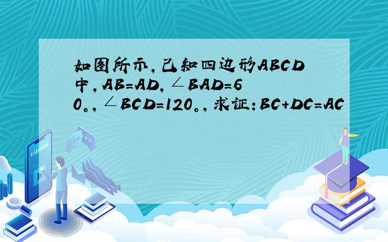 如图所示,己知四边形ABCD中,AB=AD,∠BAD=60°,∠BCD=120°,求证:BC+DC=AC