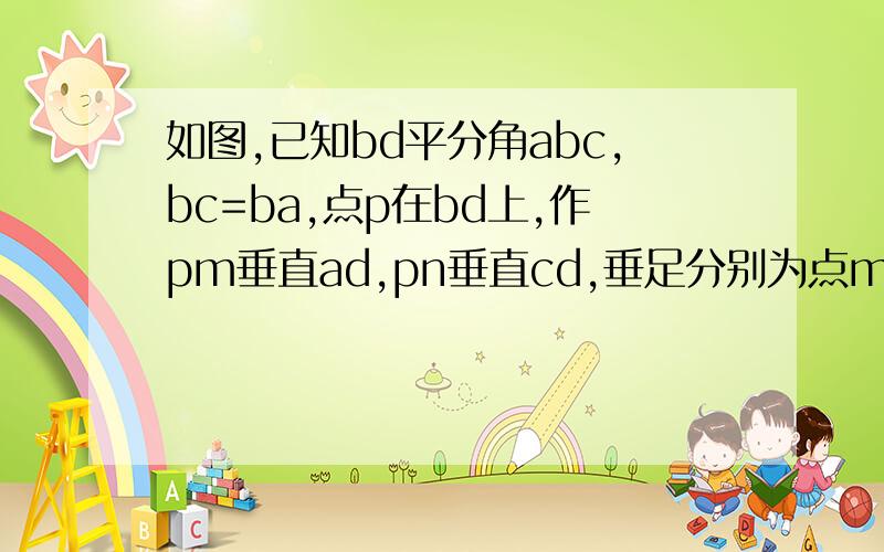 如图,已知bd平分角abc,bc=ba,点p在bd上,作pm垂直ad,pn垂直cd,垂足分别为点m,n.求证:pm=pn.