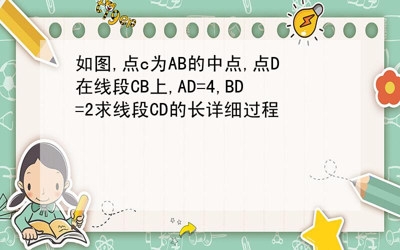 如图,点c为AB的中点,点D在线段CB上,AD=4,BD=2求线段CD的长详细过程