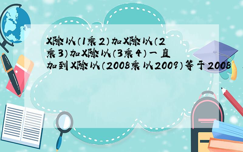 X除以（1乘2）加X除以（2乘3）加X除以（3乘4）一直加到X除以（2008乘以2009）等于2008  求X等于多少初一数学题