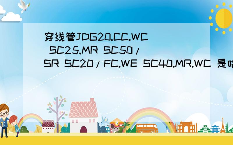 穿线管JDG20.CC.WC SC25.MR SC50/SR SC20/FC.WE SC40.MR.WC 是啥意思?