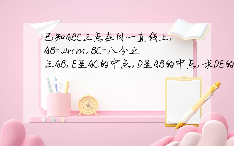 已知ABC三点在同一直线上,AB=24cm,BC=八分之三AB,E是AC的中点,D是AB的中点,求DE的长a------------d----e------------b---------c