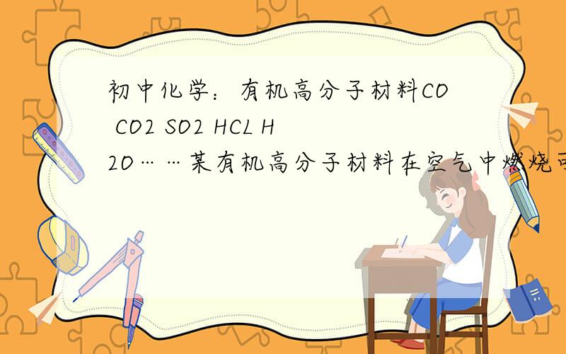 初中化学：有机高分子材料CO CO2 SO2 HCL H2O……某有机高分子材料在空气中燃烧可以产生CO CO2 SO2 HCL H2O等物质,则该有机高分子中一定存在的元素有哪些