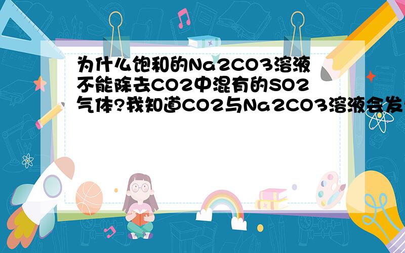 为什么饱和的Na2CO3溶液不能除去CO2中混有的SO2气体?我知道CO2与Na2CO3溶液会发生反应.反应为：CO2+Na2CO3+H2O=2NaHCO3但是Na2Co3与SO2反应还会生成Co2是SO2先与Na2CO3反应还是CO2啊