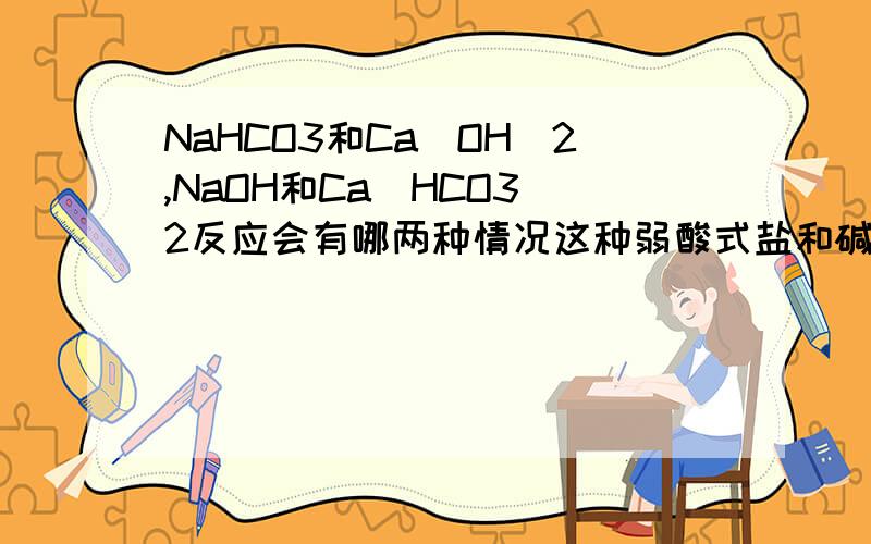 NaHCO3和Ca(OH)2,NaOH和Ca(HCO3)2反应会有哪两种情况这种弱酸式盐和碱反应有啥规律
