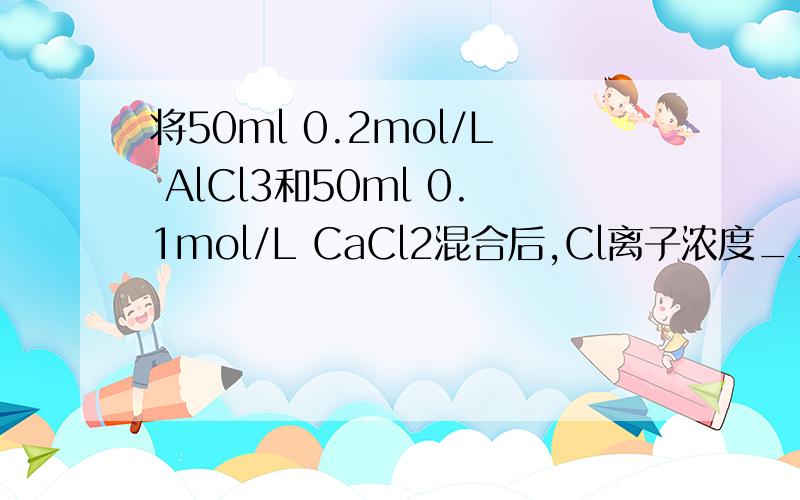 将50ml 0.2mol/L AlCl3和50ml 0.1mol/L CaCl2混合后,Cl离子浓度____