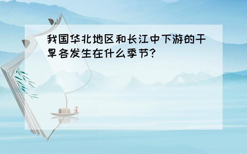 我国华北地区和长江中下游的干旱各发生在什么季节?