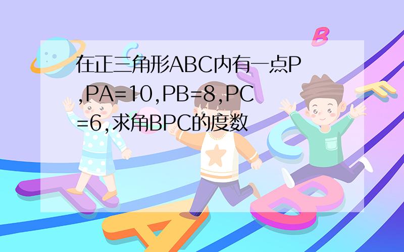 在正三角形ABC内有一点P ,PA=10,PB=8,PC=6,求角BPC的度数