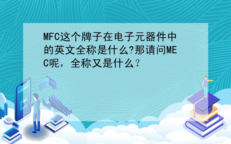 MFC这个牌子在电子元器件中的英文全称是什么?那请问MEC呢，全称又是什么？