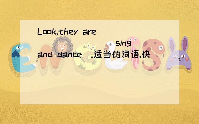 Look,they are _______ (sing and dance).适当的词语,快