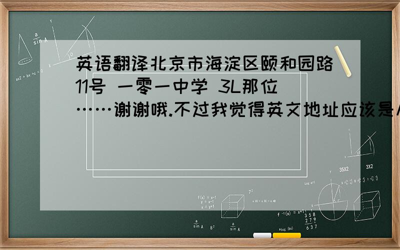 英语翻译北京市海淀区颐和园路11号 一零一中学 3L那位……谢谢哦.不过我觉得英文地址应该是从后往前的……