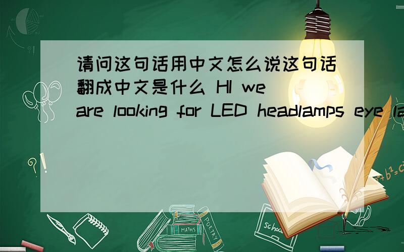 请问这句话用中文怎么说这句话翻成中文是什么 HI we are looking for LED headlamps eye lamps and cap lights eye lamps has 1 Green LED headlamps has 8-12 green led cap 5-8 L