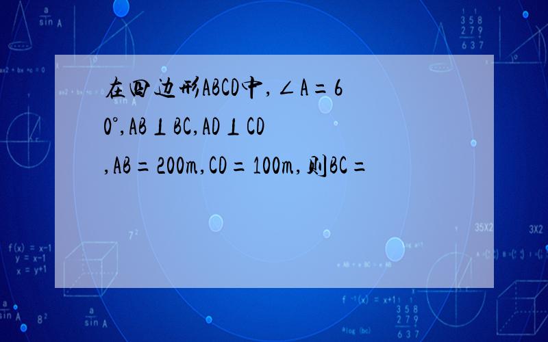 在四边形ABCD中,∠A=60°,AB⊥BC,AD⊥CD,AB=200m,CD=100m,则BC=