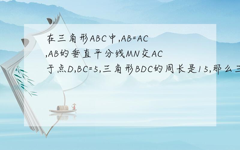 在三角形ABC中,AB=AC,AB的垂直平分线MN交AC于点D,BC=5,三角形BDC的周长是15,那么三角形ABC的周长为