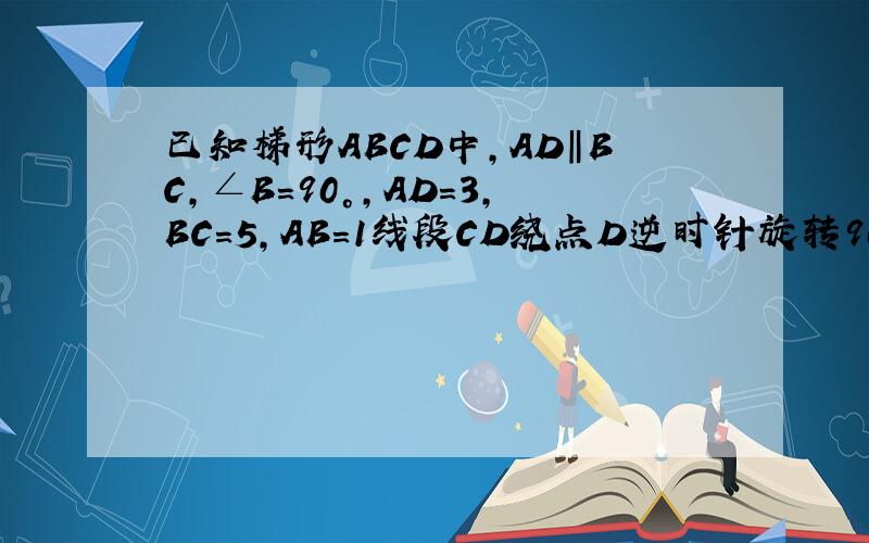 已知梯形ABCD中,AD‖BC,∠B=90°,AD=3,BC=5,AB=1线段CD绕点D逆时针旋转90°到DE求线段AE的长