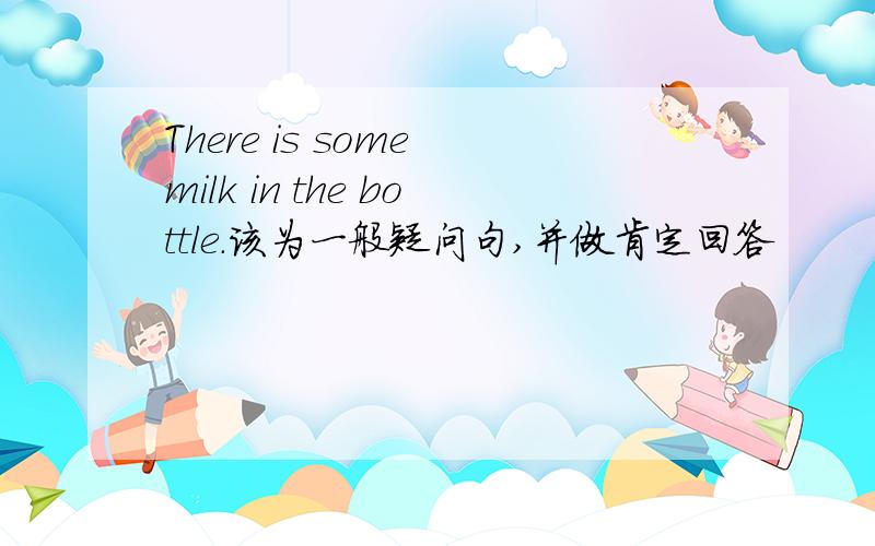 There is some milk in the bottle.该为一般疑问句,并做肯定回答