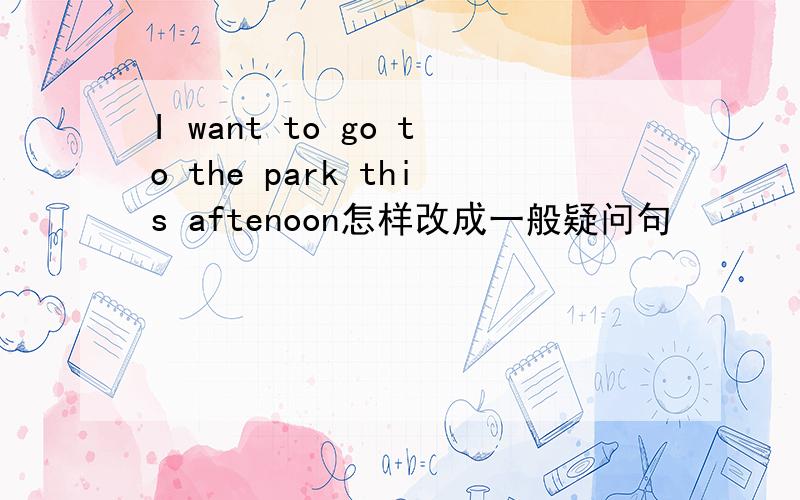 I want to go to the park this aftenoon怎样改成一般疑问句