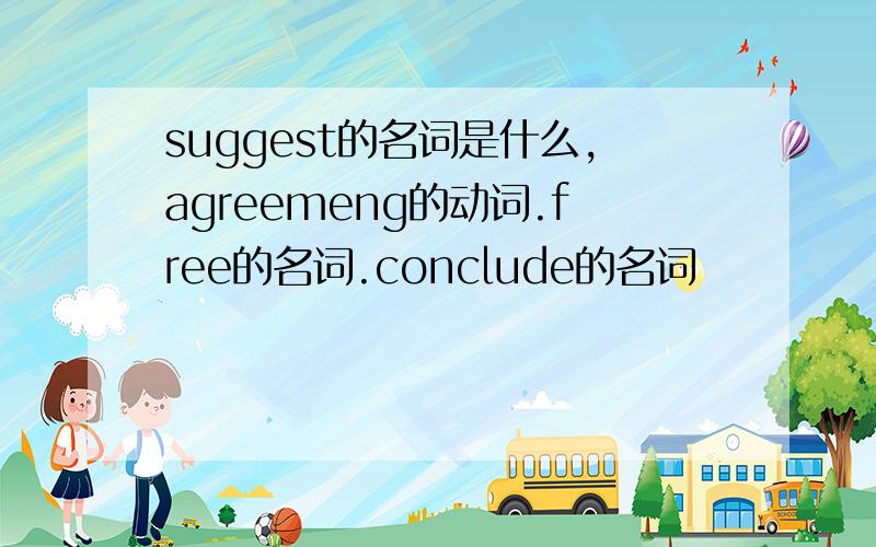 suggest的名词是什么,agreemeng的动词.free的名词.conclude的名词