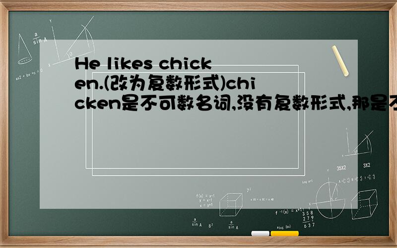 He likes chicken.(改为复数形式)chicken是不可数名词,没有复数形式,那是不是该把He改为They,likes去掉s呢?