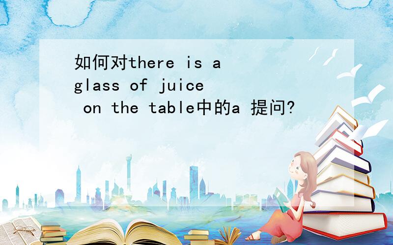 如何对there is a glass of juice on the table中的a 提问?