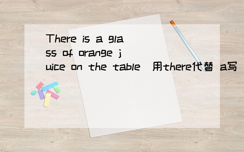 There is a glass of orange juice on the table(用there代替 a写)