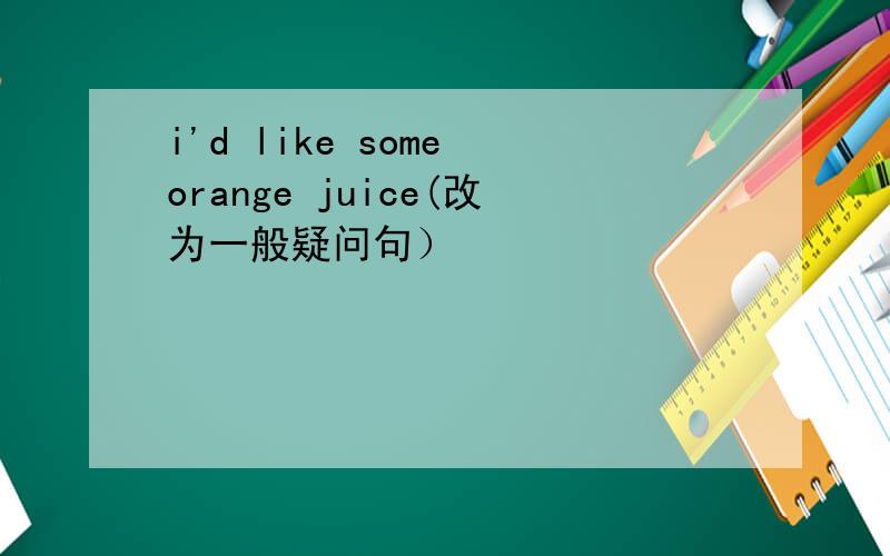 i'd like some orange juice(改为一般疑问句）
